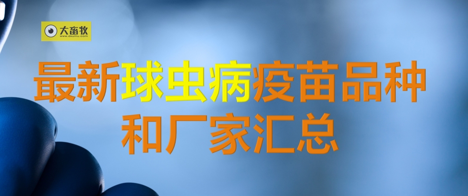 最新球虫病疫苗品种和厂家汇总(2024年版)